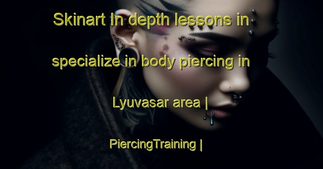 Skinart In-depth lessons in specialize in body piercing in Lyuvasar area | PiercingTraining | PiercingClasses | SkinartTraining-Azerbaijan